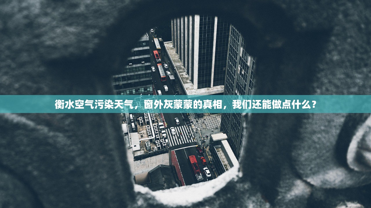 衡水空气污染天气,窗外灰蒙蒙的真相,我们还能做点什么? 衡水空气污染天气,窗外灰蒙蒙的真相,我们还能做点什么?